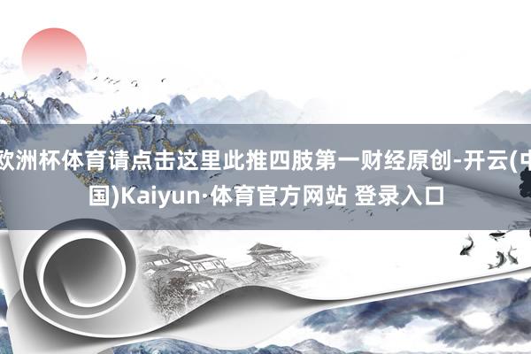 欧洲杯体育请点击这里此推四肢第一财经原创-开云(中国)Kaiyun·体育官方网站 登录入口