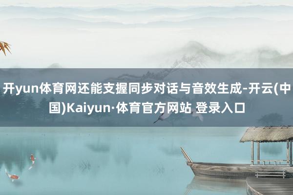开yun体育网还能支握同步对话与音效生成-开云(中国)Kaiyun·体育官方网站 登录入口