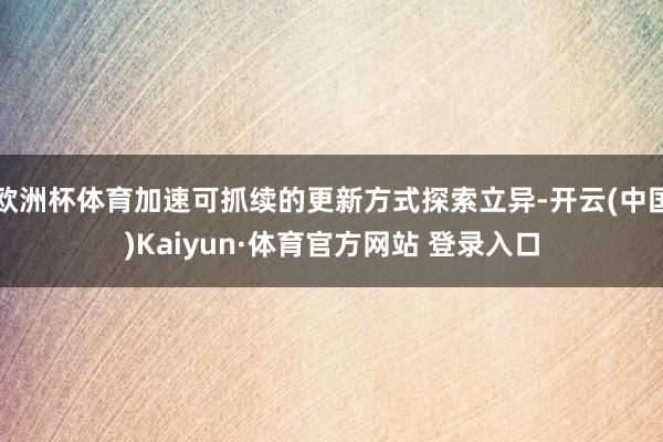 欧洲杯体育加速可抓续的更新方式探索立异-开云(中国)Kaiyun·体育官方网站 登录入口