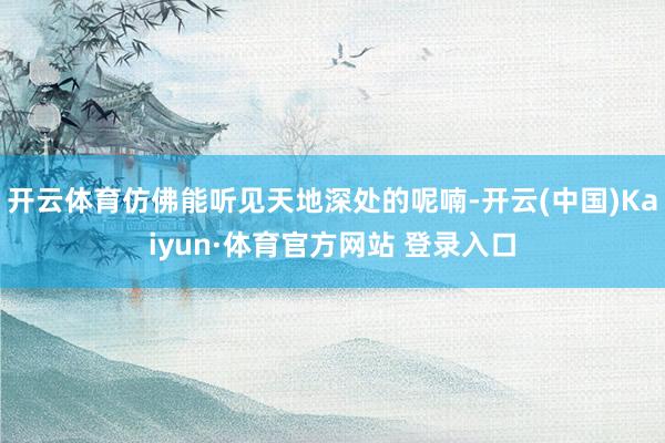 开云体育仿佛能听见天地深处的呢喃-开云(中国)Kaiyun·体育官方网站 登录入口