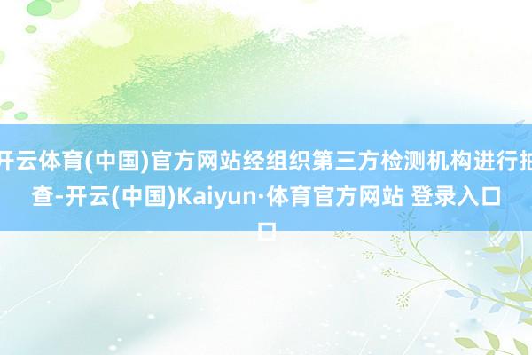 开云体育(中国)官方网站经组织第三方检测机构进行抽查-开云(中国)Kaiyun·体育官方网站 登录入口