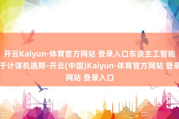 开云Kaiyun·体育官方网站 登录入口东谈主工智能正处于计谋机遇期-开云(中国)Kaiyun·体育官方网站 登录入口
