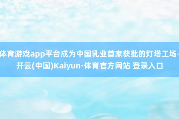 体育游戏app平台成为中国乳业首家获批的灯塔工场-开云(中国)Kaiyun·体育官方网站 登录入口