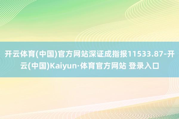 开云体育(中国)官方网站深证成指报11533.87-开云(中国)Kaiyun·体育官方网站 登录入口