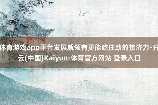 体育游戏app平台发展就领有更能吃住劲的接济力-开云(中国)Kaiyun·体育官方网站 登录入口