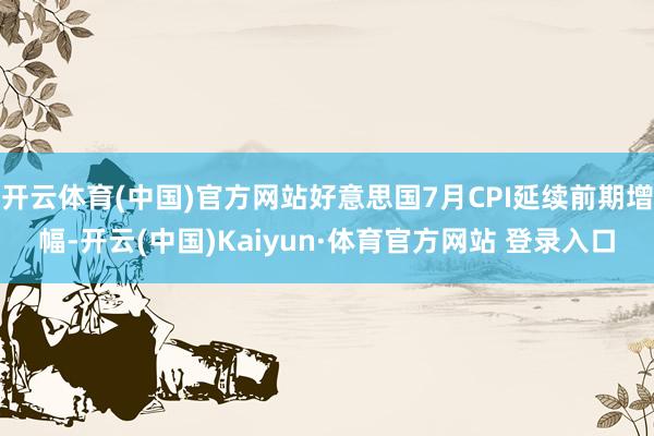 开云体育(中国)官方网站好意思国7月CPI延续前期增幅-开云(中国)Kaiyun·体育官方网站 登录入口