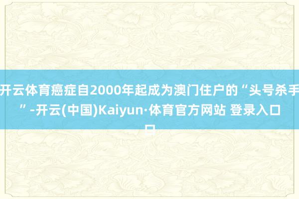 开云体育癌症自2000年起成为澳门住户的“头号杀手”-开云(中国)Kaiyun·体育官方网站 登录入口