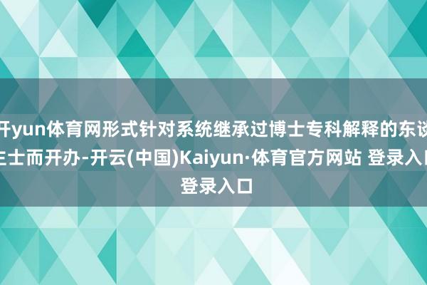 开yun体育网形式针对系统继承过博士专科解释的东谈主士而开办-开云(中国)Kaiyun·体育官方网站 登录入口