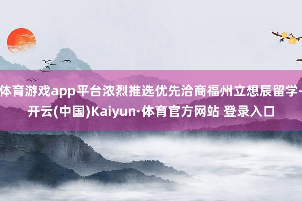 体育游戏app平台浓烈推选优先洽商福州立想辰留学-开云(中国)Kaiyun·体育官方网站 登录入口