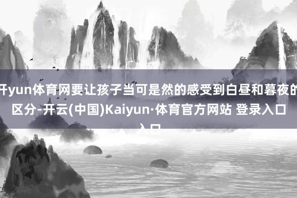 开yun体育网要让孩子当可是然的感受到白昼和暮夜的区分-开云(中国)Kaiyun·体育官方网站 登录入口