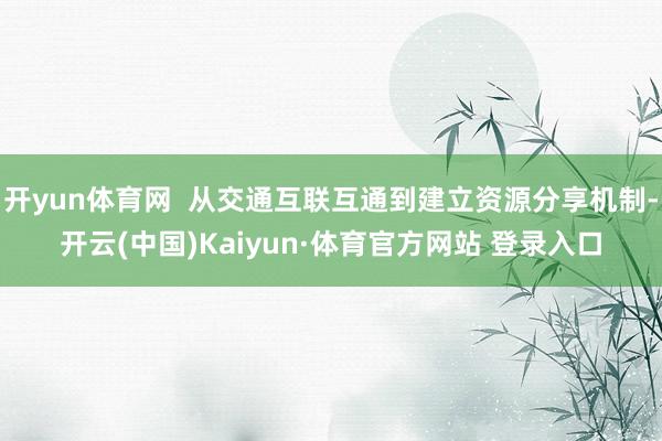 开yun体育网  从交通互联互通到建立资源分享机制-开云(中国)Kaiyun·体育官方网站 登录入口