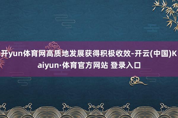 开yun体育网高质地发展获得积极收效-开云(中国)Kaiyun·体育官方网站 登录入口