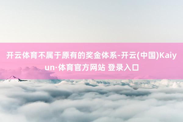 开云体育不属于原有的奖金体系-开云(中国)Kaiyun·体育官方网站 登录入口