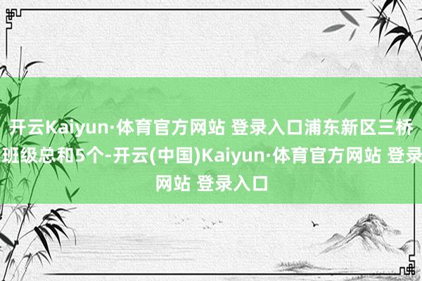 开云Kaiyun·体育官方网站 登录入口浦东新区三桥小学班级总和5个-开云(中国)Kaiyun·体育官方网站 登录入口