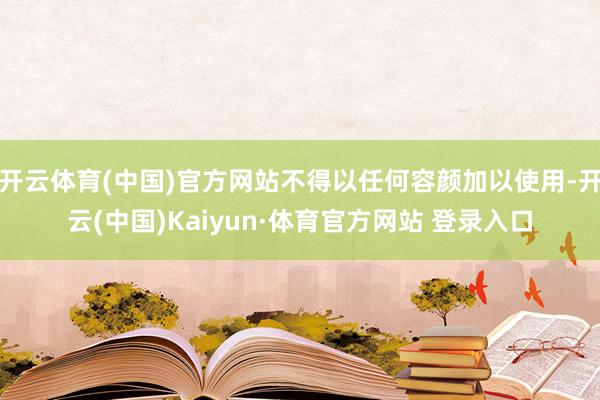 开云体育(中国)官方网站不得以任何容颜加以使用-开云(中国)Kaiyun·体育官方网站 登录入口