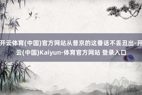 开云体育(中国)官方网站从普京的这番话不丢丑出-开云(中国)Kaiyun·体育官方网站 登录入口