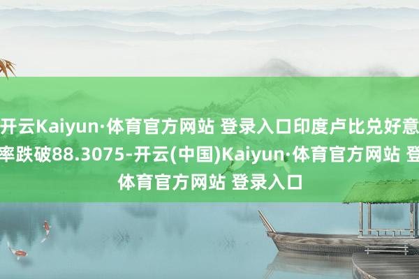 开云Kaiyun·体育官方网站 登录入口印度卢比兑好意思元汇率跌破88.3075-开云(中国)Kaiyun·体育官方网站 登录入口