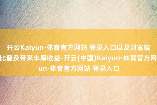 开云Kaiyun·体育官方网站 登录入口以及财富端权力投资占比普及带来丰厚收益-开云(中国)Kaiyun·体育官方网站 登录入口