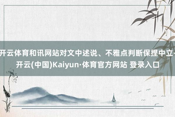 开云体育和讯网站对文中述说、不雅点判断保捏中立-开云(中国)Kaiyun·体育官方网站 登录入口