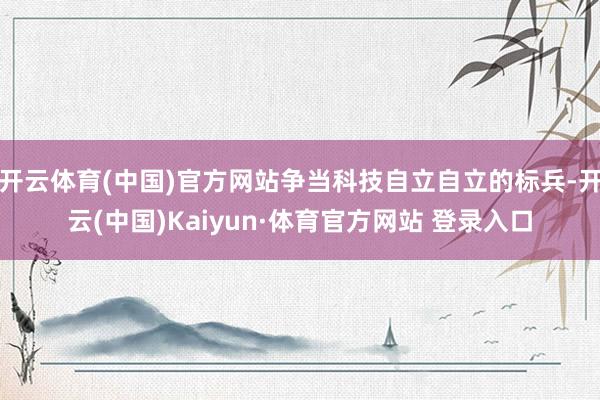 开云体育(中国)官方网站争当科技自立自立的标兵-开云(中国)Kaiyun·体育官方网站 登录入口