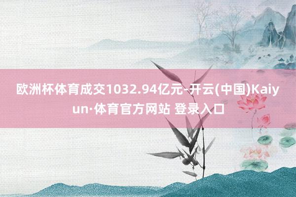 欧洲杯体育成交1032.94亿元-开云(中国)Kaiyun·