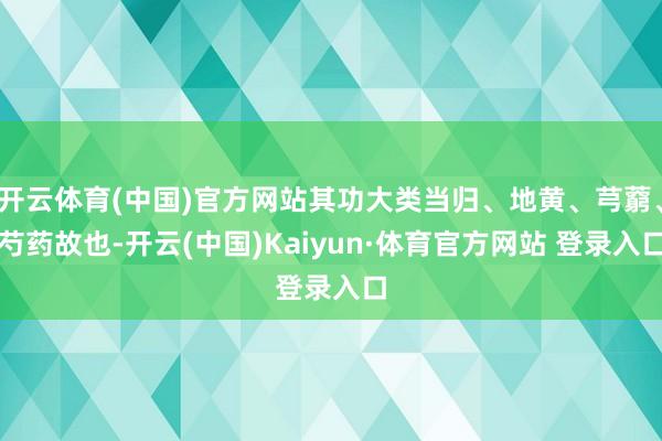 开云体育(中国)官方网站其功大类当归、地黄、芎藭、芍药故也-开云(中国)Kaiyun·体育官方网站 登录入口