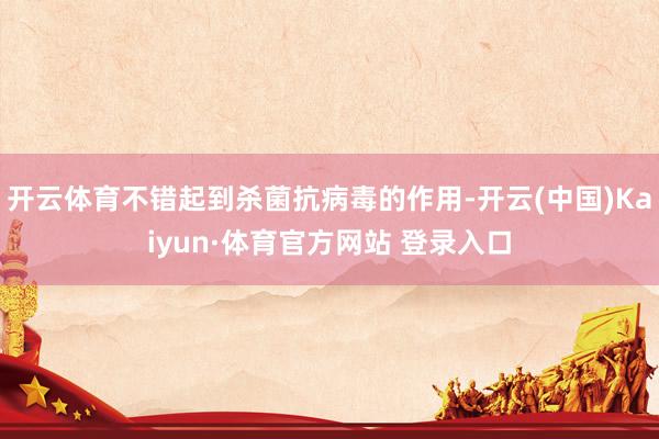 开云体育不错起到杀菌抗病毒的作用-开云(中国)Kaiyun·体育官方网站 登录入口