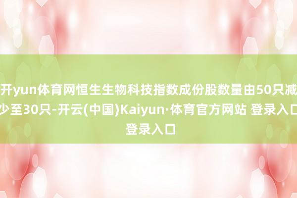 开yun体育网恒生生物科技指数成份股数量由50只减少至30只-开云(中国)Kaiyun·体育官方网站 登录入口
