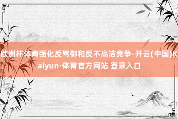 欧洲杯体育强化反驾御和反不高洁竞争-开云(中国)Kaiyun·体育官方网站 登录入口