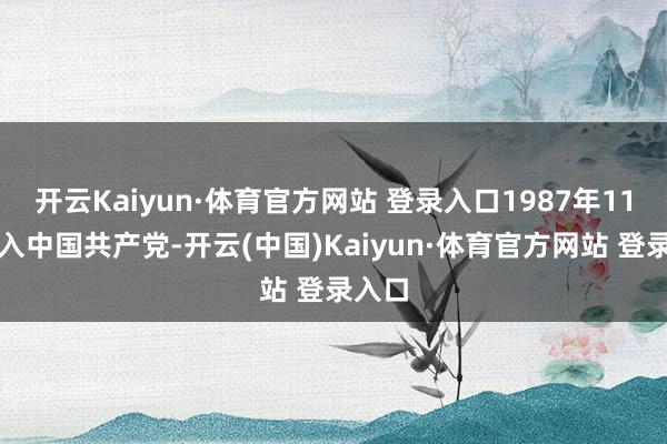 开云Kaiyun·体育官方网站 登录入口1987年11月加入中国共产党-开云(中国)Kaiyun·体育官方网站 登录入口