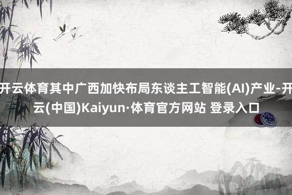 开云体育其中广西加快布局东谈主工智能(AI)产业-开云(中国)Kaiyun·体育官方网站 登录入口