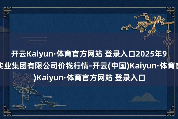 开云Kaiyun·体育官方网站 登录入口2025年9月19日陕西朱雀实业集团有限公司价钱行情-开云(中国)Kaiyun·体育官方网站 登录入口
