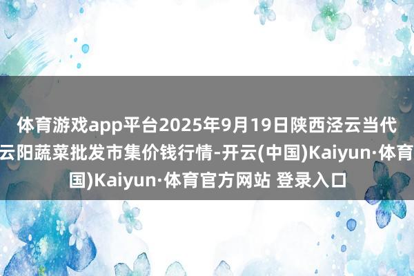 体育游戏app平台2025年9月19日陕西泾云当代农业股份有限公司云阳蔬菜批发市集价钱行情-开云(中国)Kaiyun·体育官方网站 登录入口
