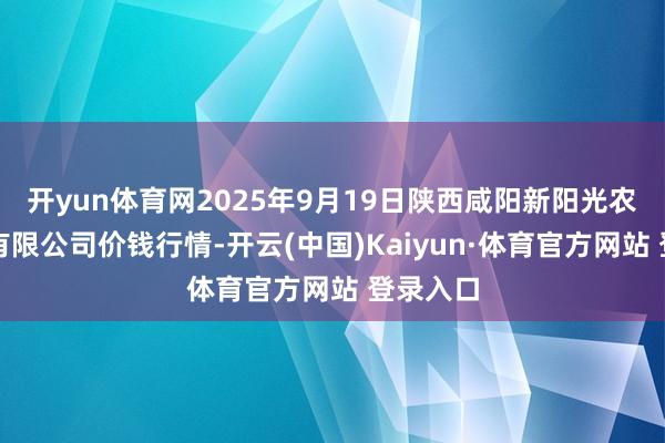 开yun体育网2025年9月19日陕西咸阳新阳光农副产物有限公司价钱行情-开云(中国)Kaiyun·体育官方网站 登录入口