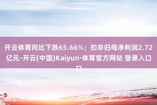 开云体育同比下跌65.66%;扣非归母净利润2.72亿元-开云(中国)Kaiyun·体育官方网站 登录入口