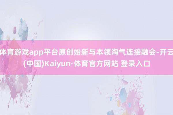 体育游戏app平台原创始新与本领淘气连接融会-开云(中国)Kaiyun·体育官方网站 登录入口