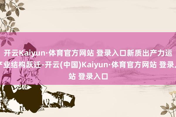 开云Kaiyun·体育官方网站 登录入口新质出产力运行产业结构跃迁-开云(中国)Kaiyun·体育官方网站 登录入口