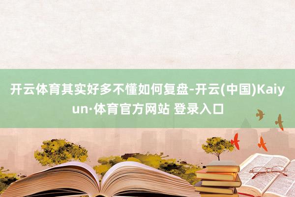 开云体育其实好多不懂如何复盘-开云(中国)Kaiyun·体育官方网站 登录入口