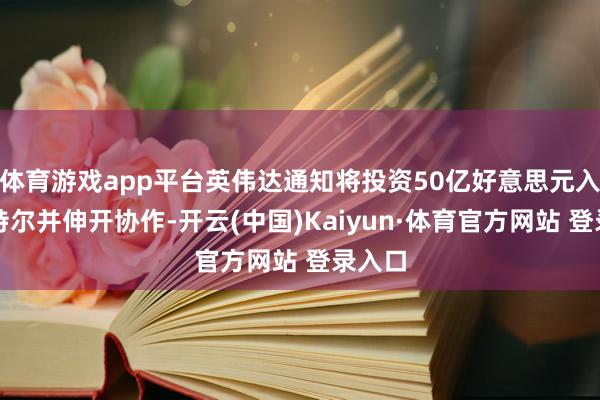 体育游戏app平台英伟达通知将投资50亿好意思元入股英特尔并伸开协作-开云(中国)Kaiyun·体育官方网站 登录入口
