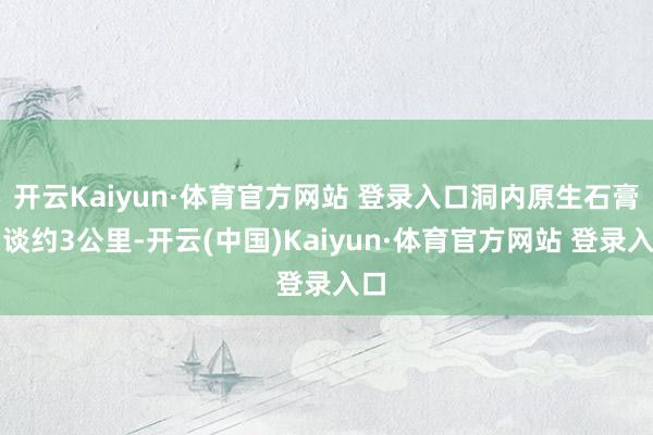 开云Kaiyun·体育官方网站 登录入口洞内原生石膏洞谈约3公里-开云(中国)Kaiyun·体育官方网站 登录入口