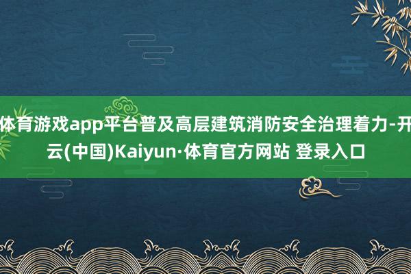 体育游戏app平台普及高层建筑消防安全治理着力-开云(中国)Kaiyun·体育官方网站 登录入口