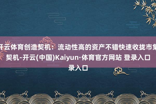 开云体育创造契机：流动性高的资产不错快速收拢市集契机-开云(中国)Kaiyun·体育官方网站 登录入口