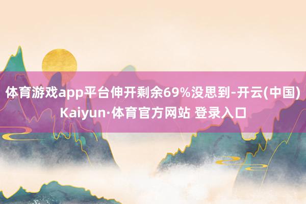 体育游戏app平台伸开剩余69%没思到-开云(中国)Kaiyun·体育官方网站 登录入口