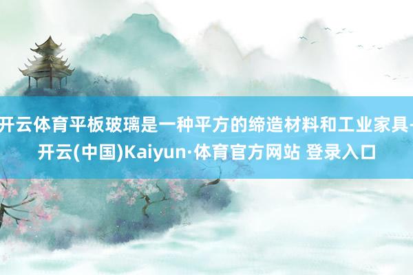 开云体育平板玻璃是一种平方的缔造材料和工业家具-开云(中国)Kaiyun·体育官方网站 登录入口