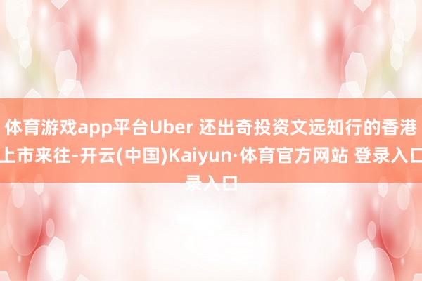 体育游戏app平台Uber 还出奇投资文远知行的香港上市来往-开云(中国)Kaiyun·体育官方网站 登录入口