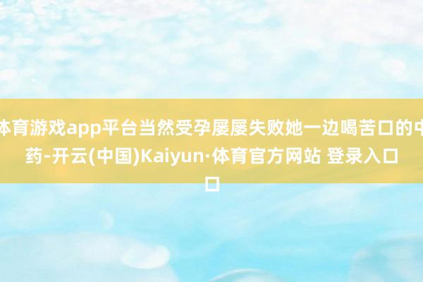 体育游戏app平台当然受孕屡屡失败她一边喝苦口的中药-开云(中国)Kaiyun·体育官方网站 登录入口