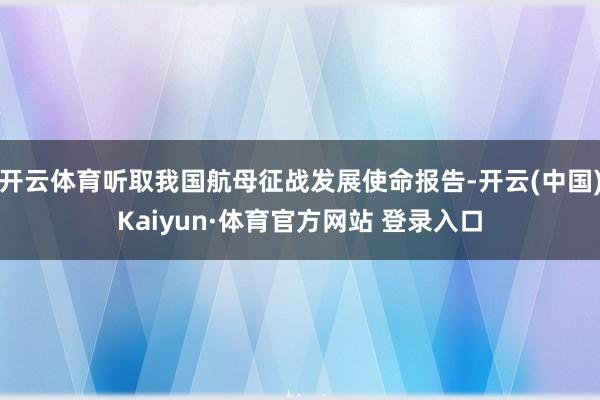 开云体育听取我国航母征战发展使命报告-开云(中国)Kaiyun·体育官方网站 登录入口