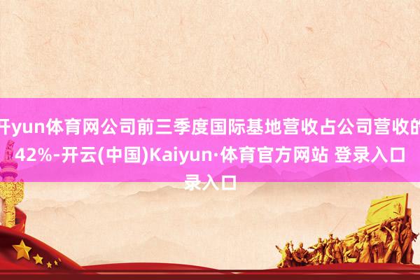 开yun体育网公司前三季度国际基地营收占公司营收的42%-开云(中国)Kaiyun·体育官方网站 登录入口