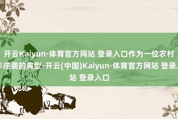 开云Kaiyun·体育官方网站 登录入口作为一位农村少年逆袭的典型-开云(中国)Kaiyun·体育官方网站 登录入口