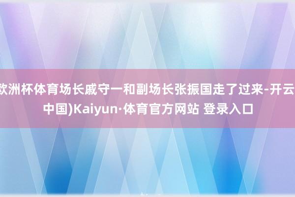 欧洲杯体育场长戚守一和副场长张振国走了过来-开云(中国)Kaiyun·体育官方网站 登录入口